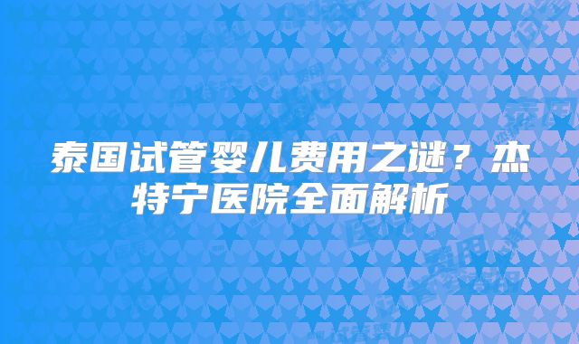 泰国试管婴儿费用之谜？杰特宁医院全面解析
