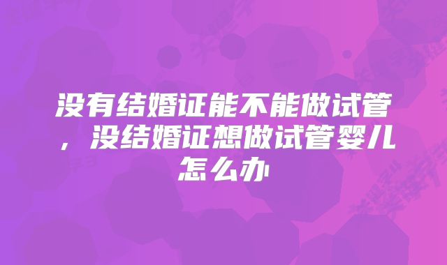 没有结婚证能不能做试管，没结婚证想做试管婴儿怎么办