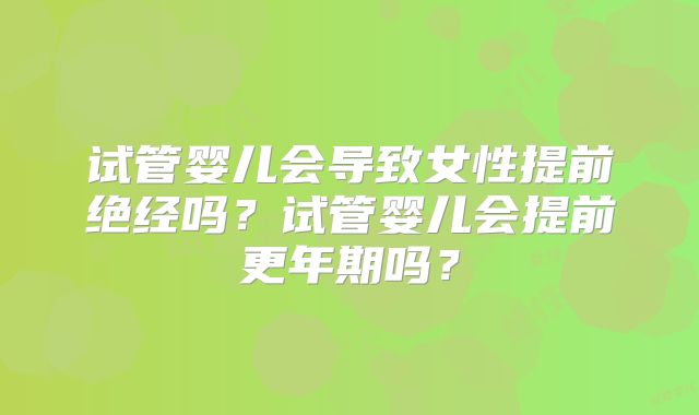 试管婴儿会导致女性提前绝经吗？试管婴儿会提前更年期吗？