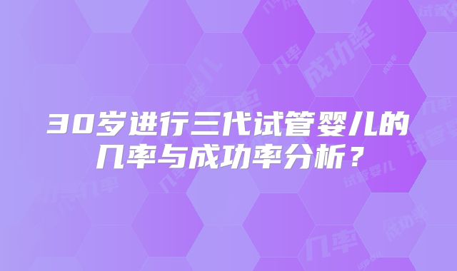 30岁进行三代试管婴儿的几率与成功率分析？