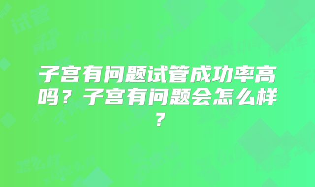 子宫有问题试管成功率高吗?子宫有问题会怎么样?