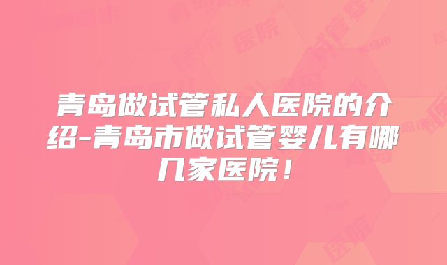 青岛做试管私人医院的介绍-青岛市做试管婴儿有哪几家医院!