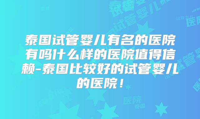 泰国试管婴儿有名的医院有吗什么样的医院值得信赖-泰国比较好的试管婴儿的医院！