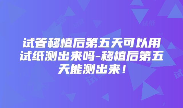 试管移植后第五天可以用试纸测出来吗-移植后第五天能测出来！