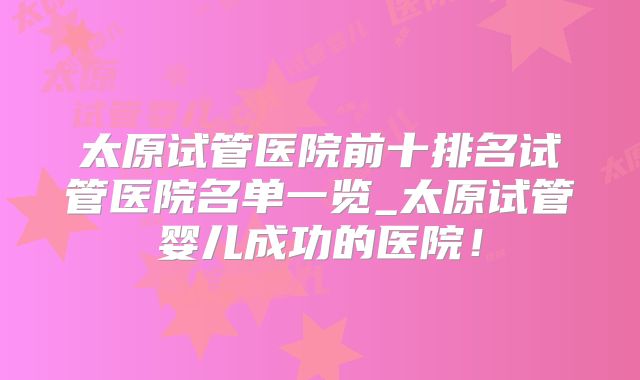 太原试管医院前十排名试管医院名单一览_太原试管婴儿成功的医院！