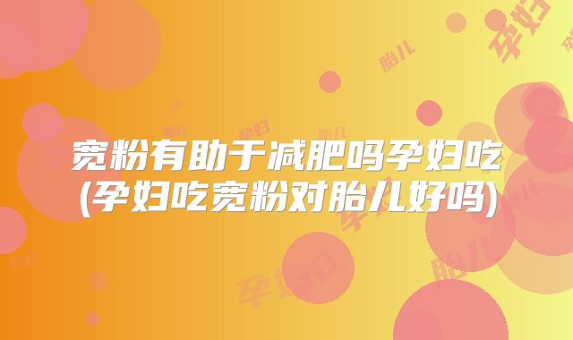 宽粉有助于减肥吗孕妇吃(孕妇吃宽粉对胎儿好吗)