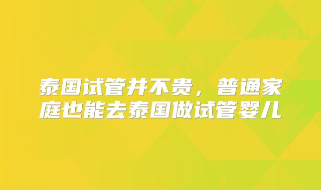 泰国试管并不贵，普通家庭也能去泰国做试管婴儿