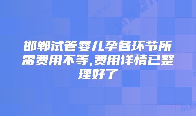 邯郸试管婴儿孕各环节所需费用不等,费用详情已整理好了