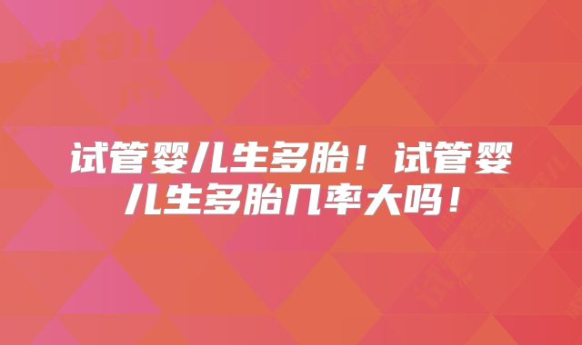 试管婴儿生多胎！试管婴儿生多胎几率大吗！
