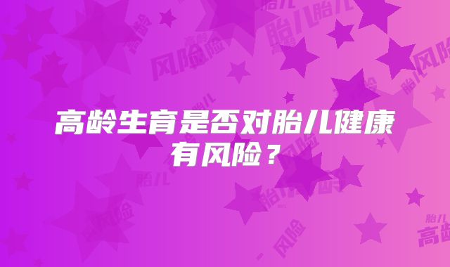 高龄生育是否对胎儿健康有风险?