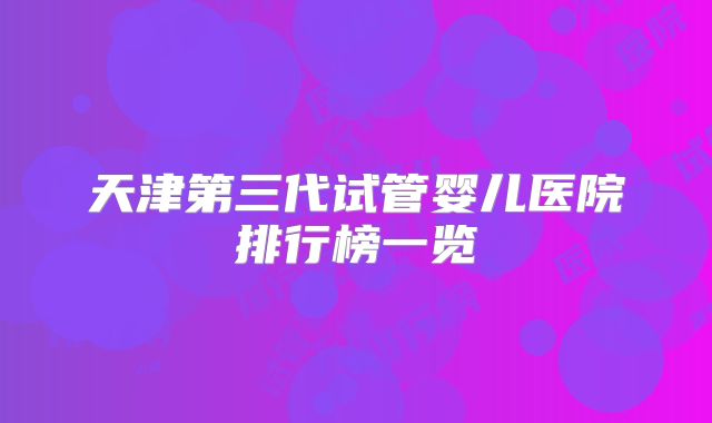 天津第三代试管婴儿医院排行榜一览