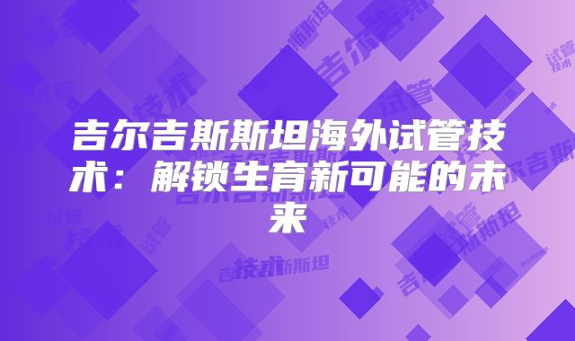 吉尔吉斯斯坦海外试管技术:解锁生育新可能的未来