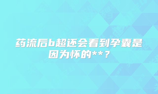 药流后b超还会看到孕囊是因为怀的**？