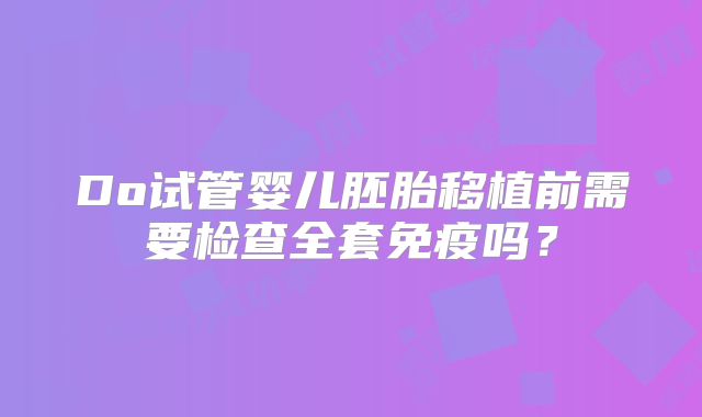Do试管婴儿胚胎移植前需要检查全套免疫吗？