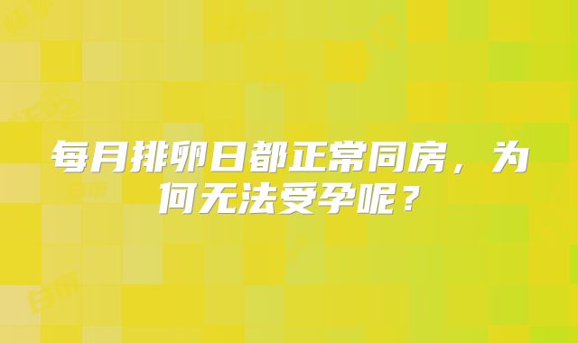 每月排卵日都正常同房，为何无法受孕呢？