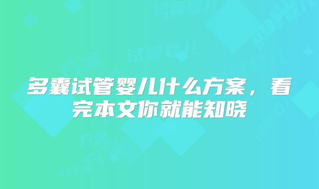 多囊试管婴儿什么方案，看完本文你就能知晓