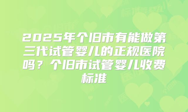 2025年个旧市有能做第三代试管婴儿的正规医院吗？个旧市试管婴儿收费标准