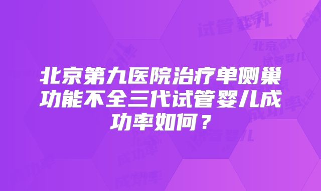北京第九医院治疗单侧巢功能不全三代试管婴儿成功率如何？