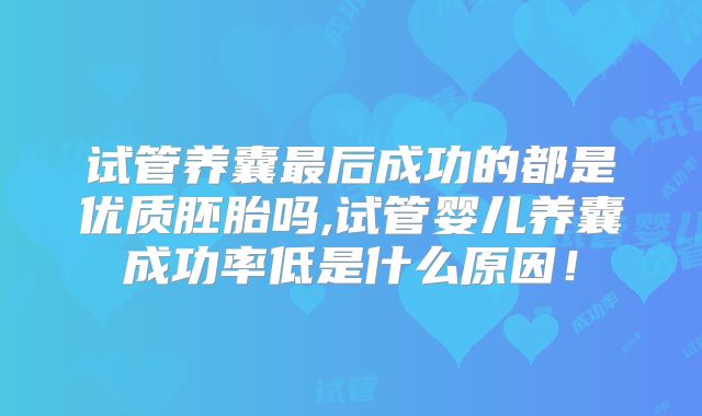 试管养囊最后成功的都是优质胚胎吗,试管婴儿养囊成功率低是什么原因！