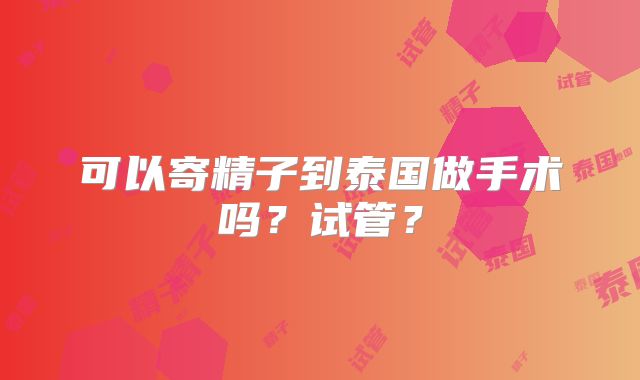 可以寄精子到泰国做手术吗？试管？