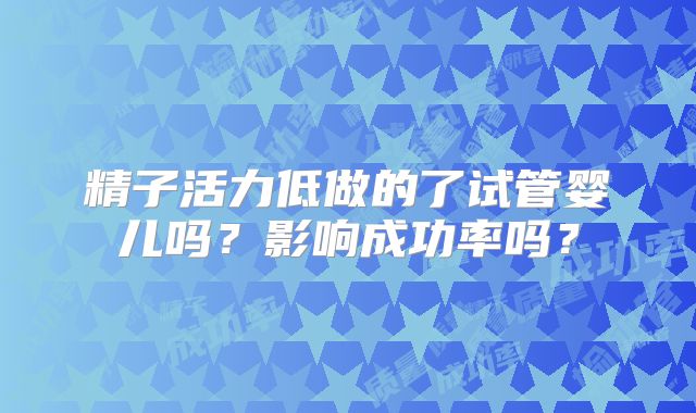 精子活力低做的了试管婴儿吗？影响成功率吗？