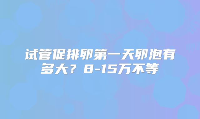 试管促排卵第一天卵泡有多大？8-15万不等