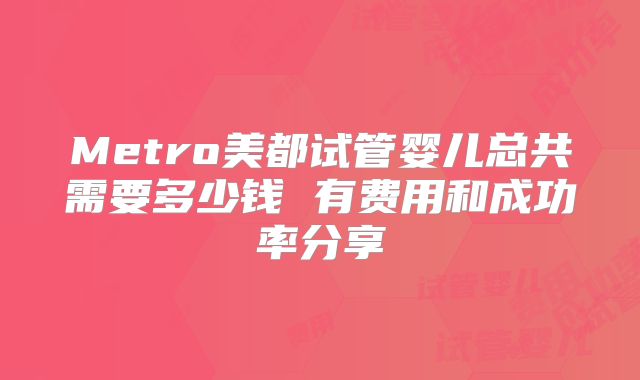 Metro美都试管婴儿总共需要多少钱 有费用和成功率分享