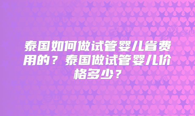 泰国如何做试管婴儿省费用的？泰国做试管婴儿价格多少？