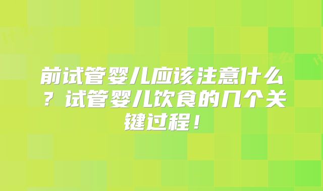 前试管婴儿应该注意什么？试管婴儿饮食的几个关键过程！
