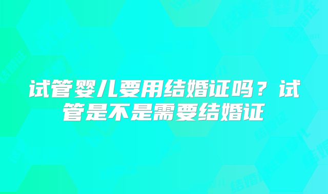 试管婴儿要用结婚证吗？试管是不是需要结婚证
