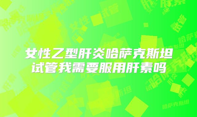 女性乙型肝炎哈萨克斯坦试管我需要服用肝素吗