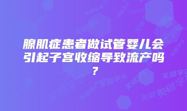 腺肌症患者做试管婴儿会引起子宫收缩导致流产吗？
