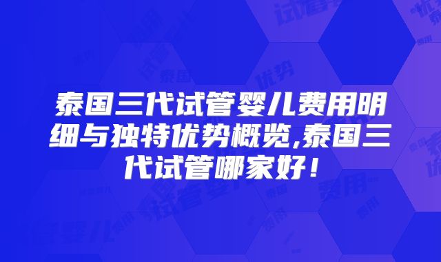 泰国三代试管婴儿费用明细与独特优势概览,泰国三代试管哪家好！