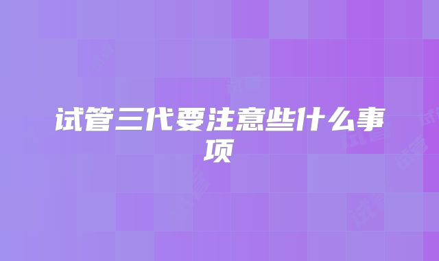 试管三代要注意些什么事项