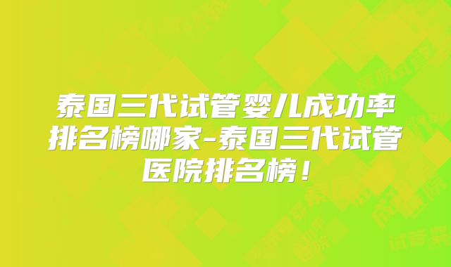 泰国三代试管婴儿成功率排名榜哪家-泰国三代试管医院排名榜！