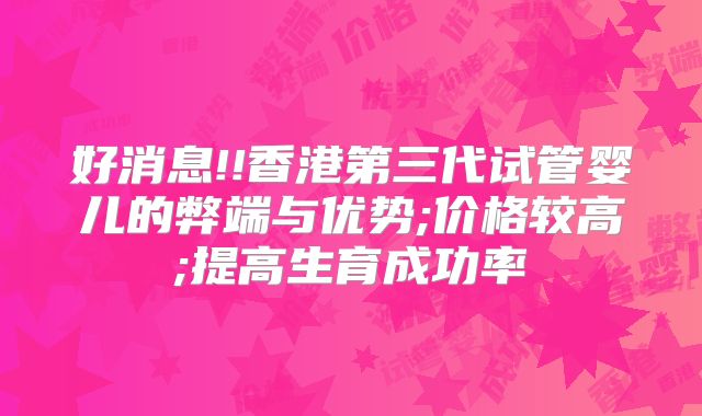 好消息!!香港第三代试管婴儿的弊端与优势;价格较高;提高生育成功率