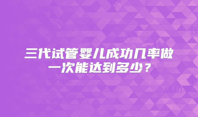 三代试管婴儿成功几率做一次能达到多少？