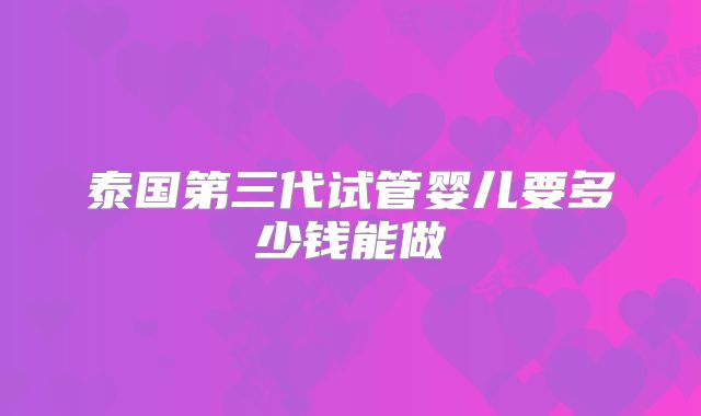 泰国第三代试管婴儿要多少钱能做