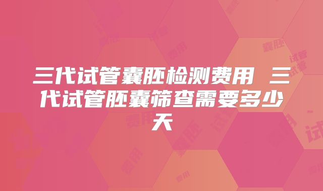 三代试管囊胚检测费用 三代试管胚囊筛查需要多少天