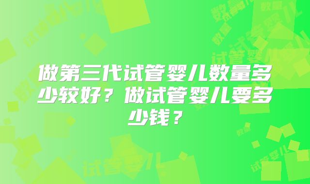 做第三代试管婴儿数量多少较好？做试管婴儿要多少钱？
