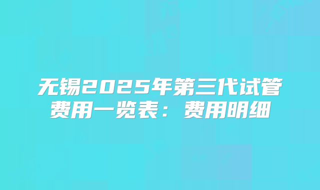无锡2025年第三代试管费用一览表：费用明细