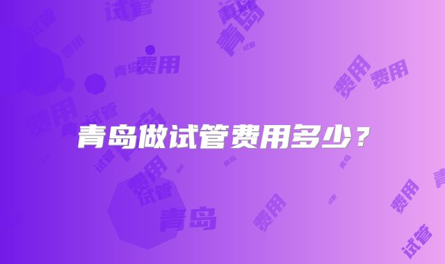 青岛做试管费用多少？