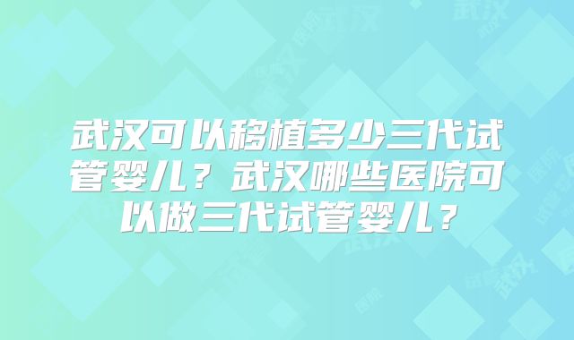 武汉可以移植多少三代试管婴儿？武汉哪些医院可以做三代试管婴儿？