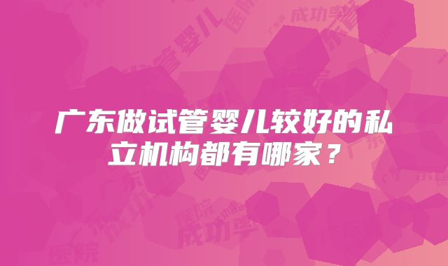 广东做试管婴儿较好的私立机构都有哪家？