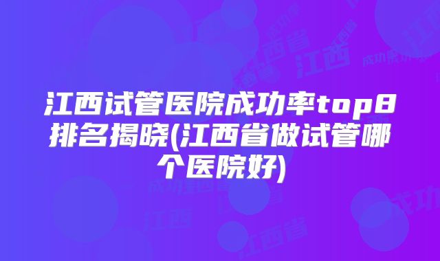 江西试管医院成功率top8排名揭晓(江西省做试管哪个医院好)