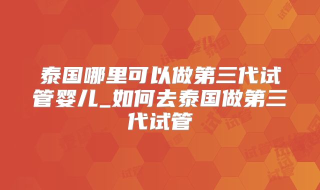 泰国哪里可以做第三代试管婴儿_如何去泰国做第三代试管