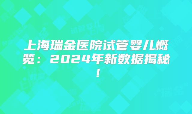上海瑞金医院试管婴儿概览:2024年新数据揭秘!