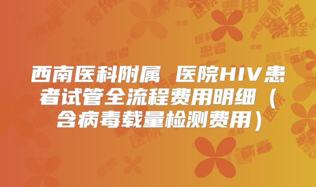 西南医科附属 医院HIV患者试管全流程费用明细（含病毒载量检测费用）