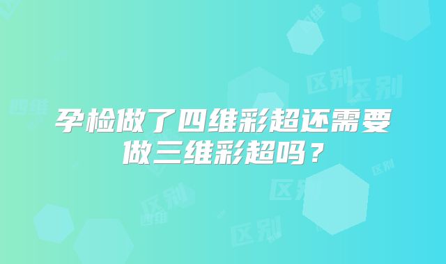 孕检做了四维彩超还需要做三维彩超吗？