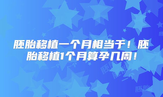 胚胎移植一个月相当于！胚胎移植1个月算孕几周！